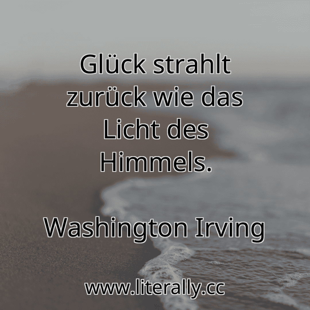 Glück strahlt zurück wie das Licht des Himmels.
Washington Irving
