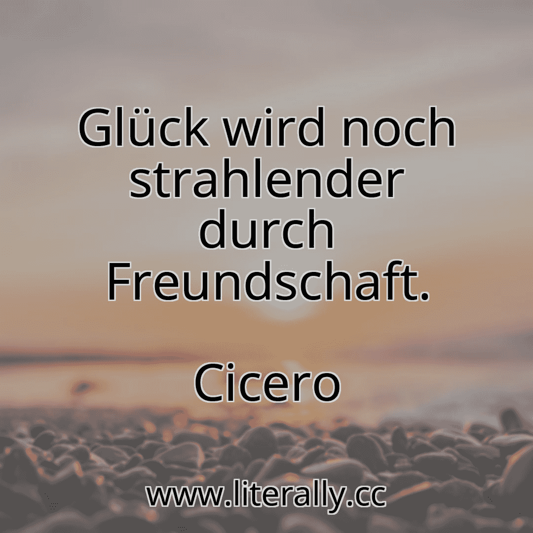 Glück wird noch strahlender durch Freundschaft.
Cicero
