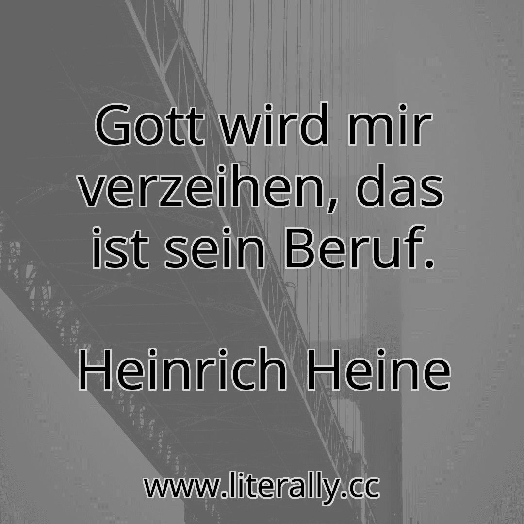 Gott wird mir verzeihen, das ist sein Beruf.
Heinrich Heine
