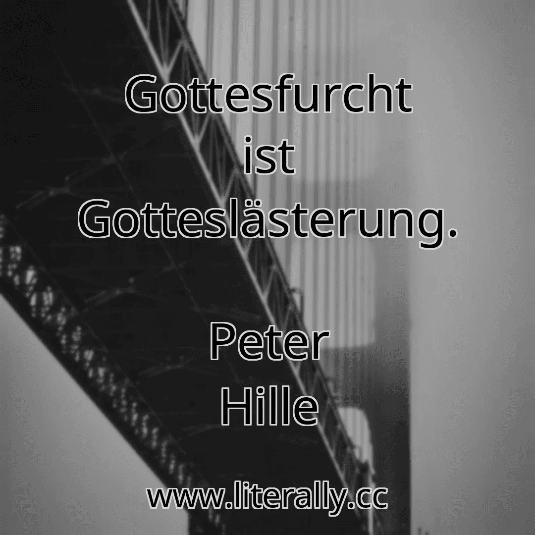 Gottesfurcht ist Gotteslästerung.
Peter Hille
