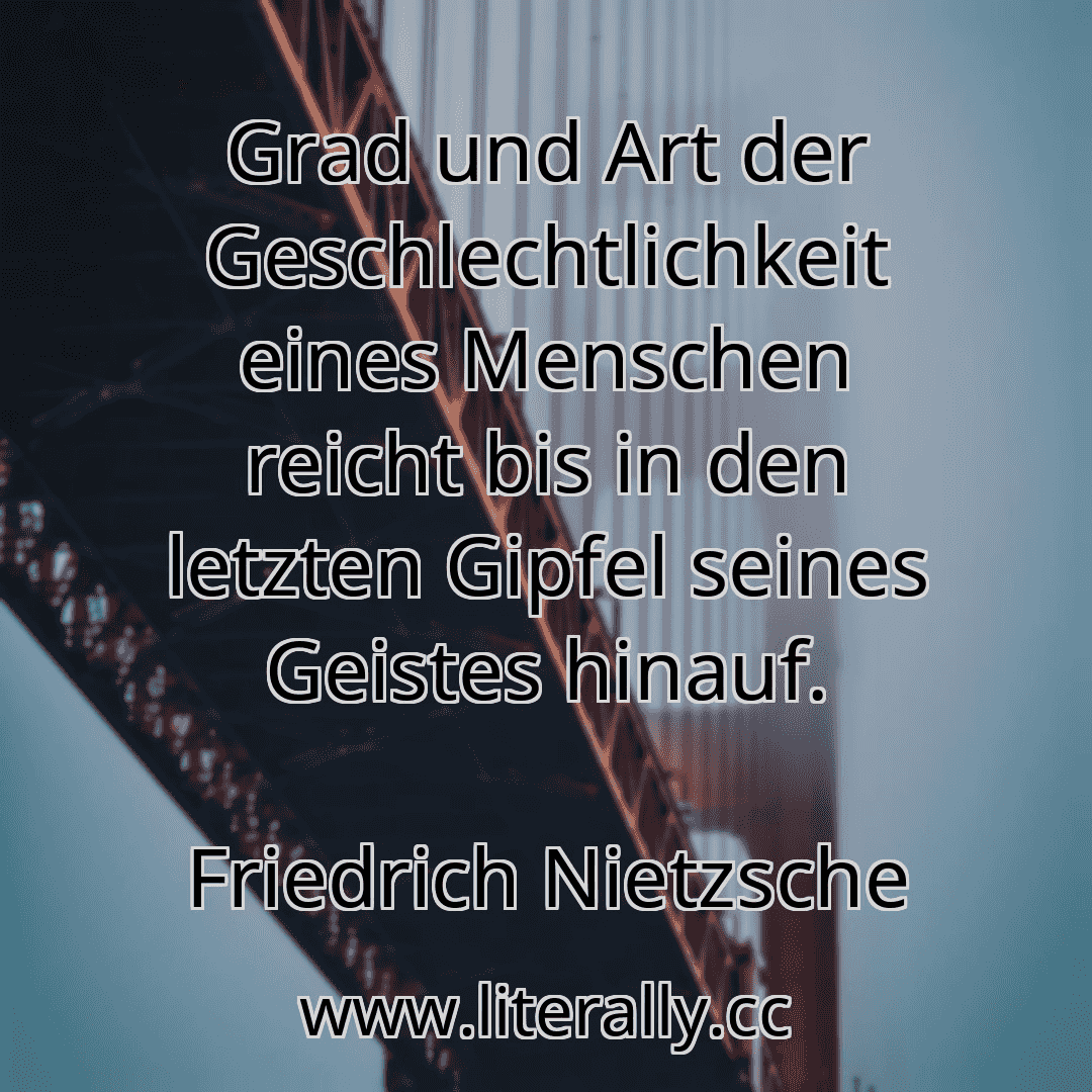 Grad und Art der Geschlechtlichkeit eines Menschen reicht bis in den letzten Gipfel seines Geistes hinauf.
Friedrich Nietzsche
