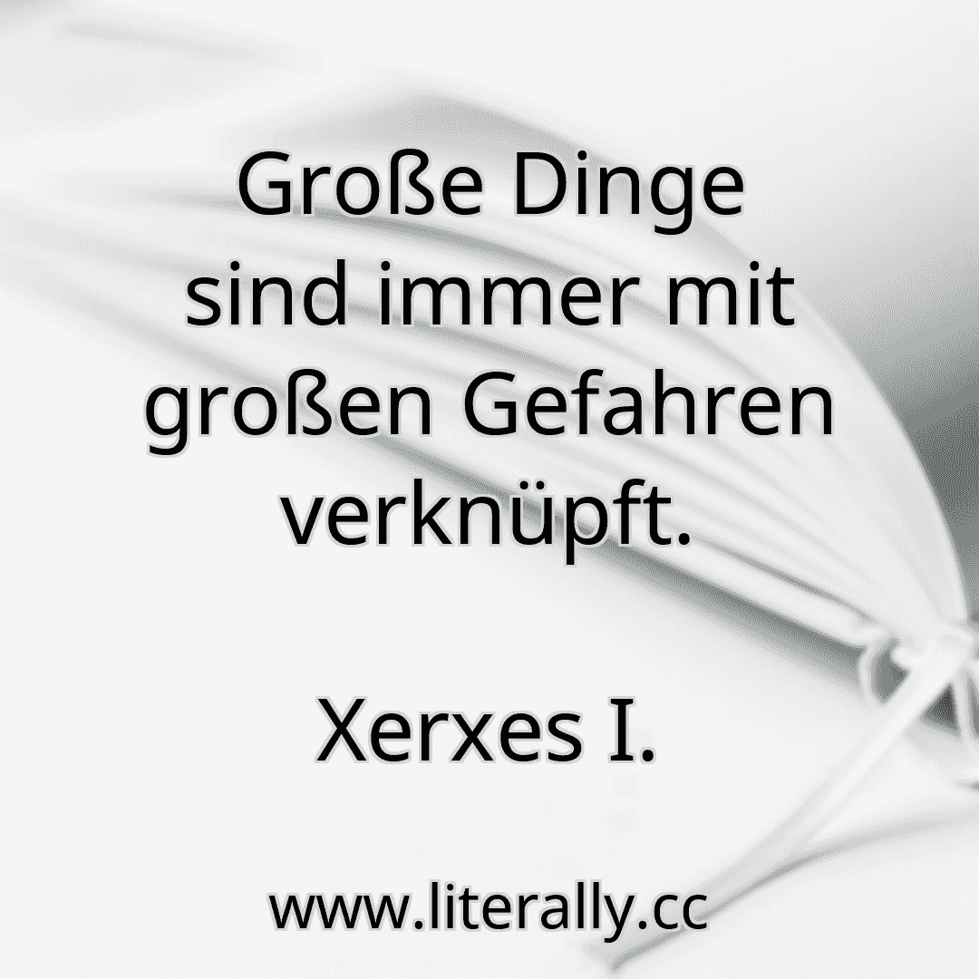 Große Dinge sind immer mit großen Gefahren verknüpft.
Xerxes I.
