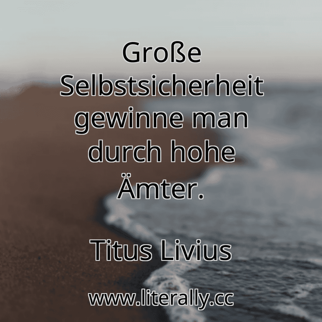 Große Selbstsicherheit gewinne man durch hohe Ämter.
Titus Livius
