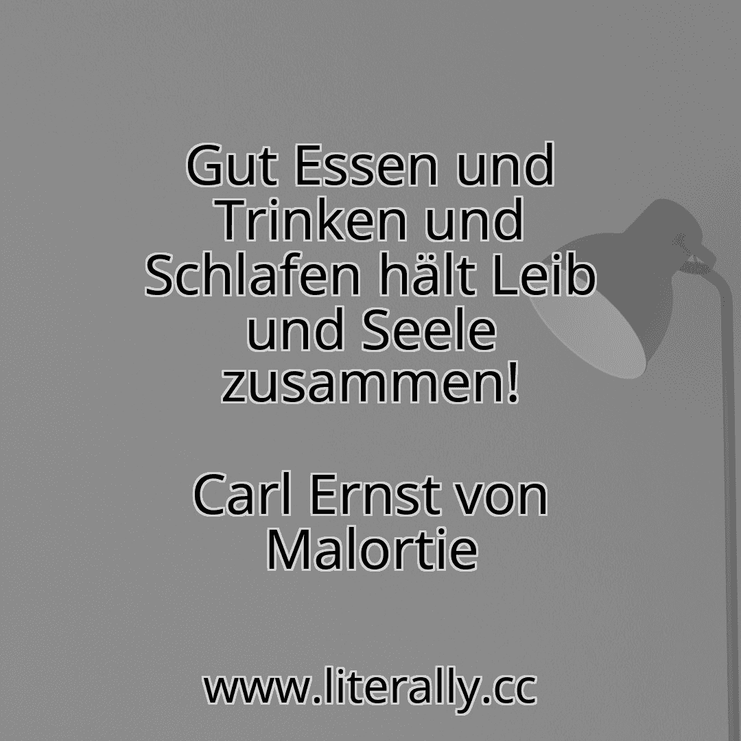 Gut Essen und Trinken und Schlafen hält Leib und Seele zusammen!
Carl Ernst von Malortie
