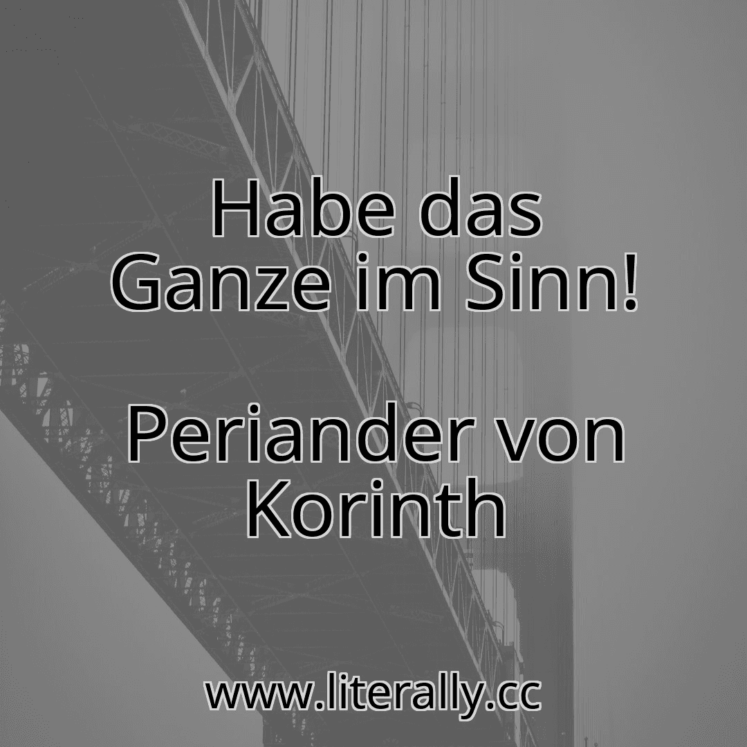 Habe das Ganze im Sinn!
Periander von Korinth
