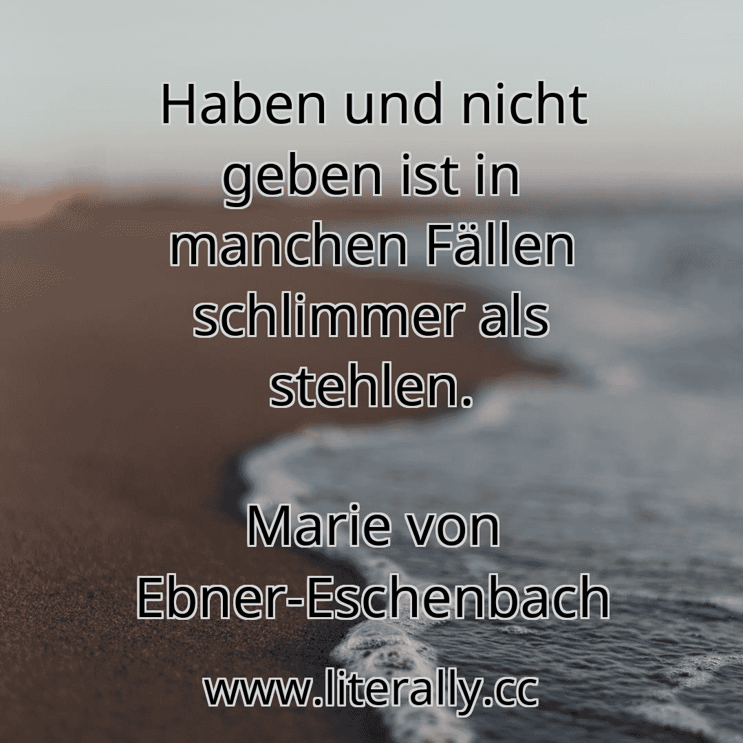 Haben und nicht geben ist in manchen Fällen schlimmer als stehlen.
Marie von Ebner-Eschenbach
