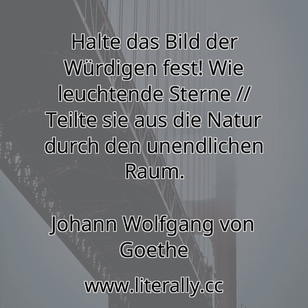 Halte das Bild der Würdigen fest! Wie leuchtende Sterne // Teilte sie aus die Natur durch den unendlichen Raum.
Johann Wolfgang von Goethe
