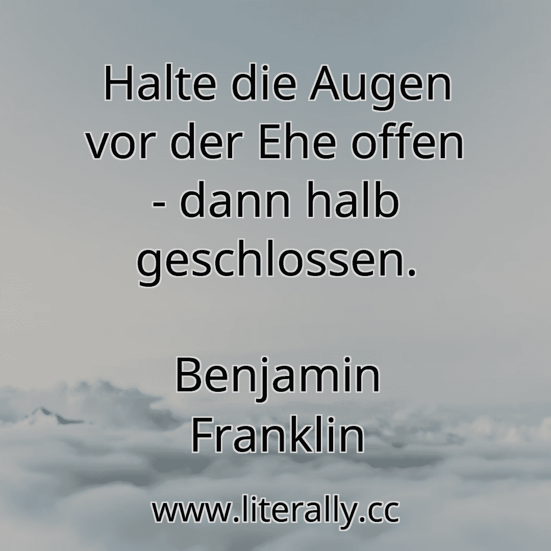 Halte die Augen vor der Ehe offen - dann halb geschlossen.
Benjamin Franklin

