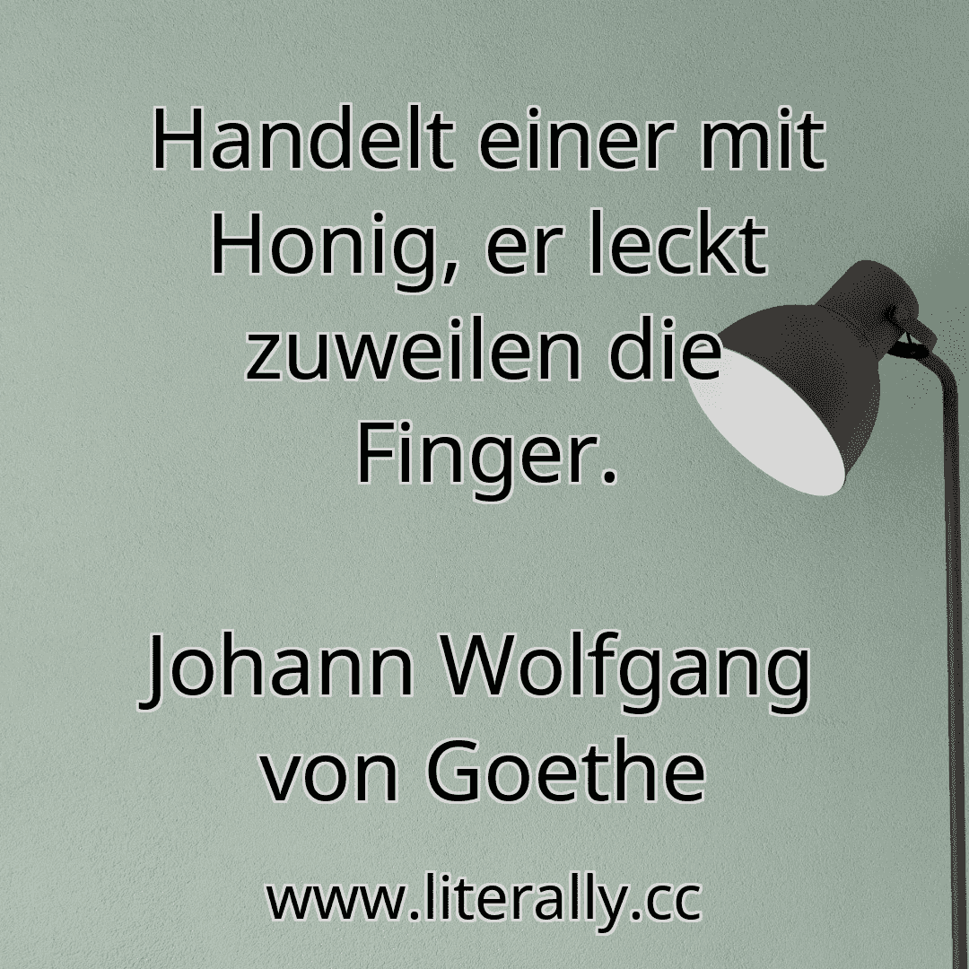 Handelt einer mit Honig, er leckt zuweilen die Finger.
Johann Wolfgang von Goethe
