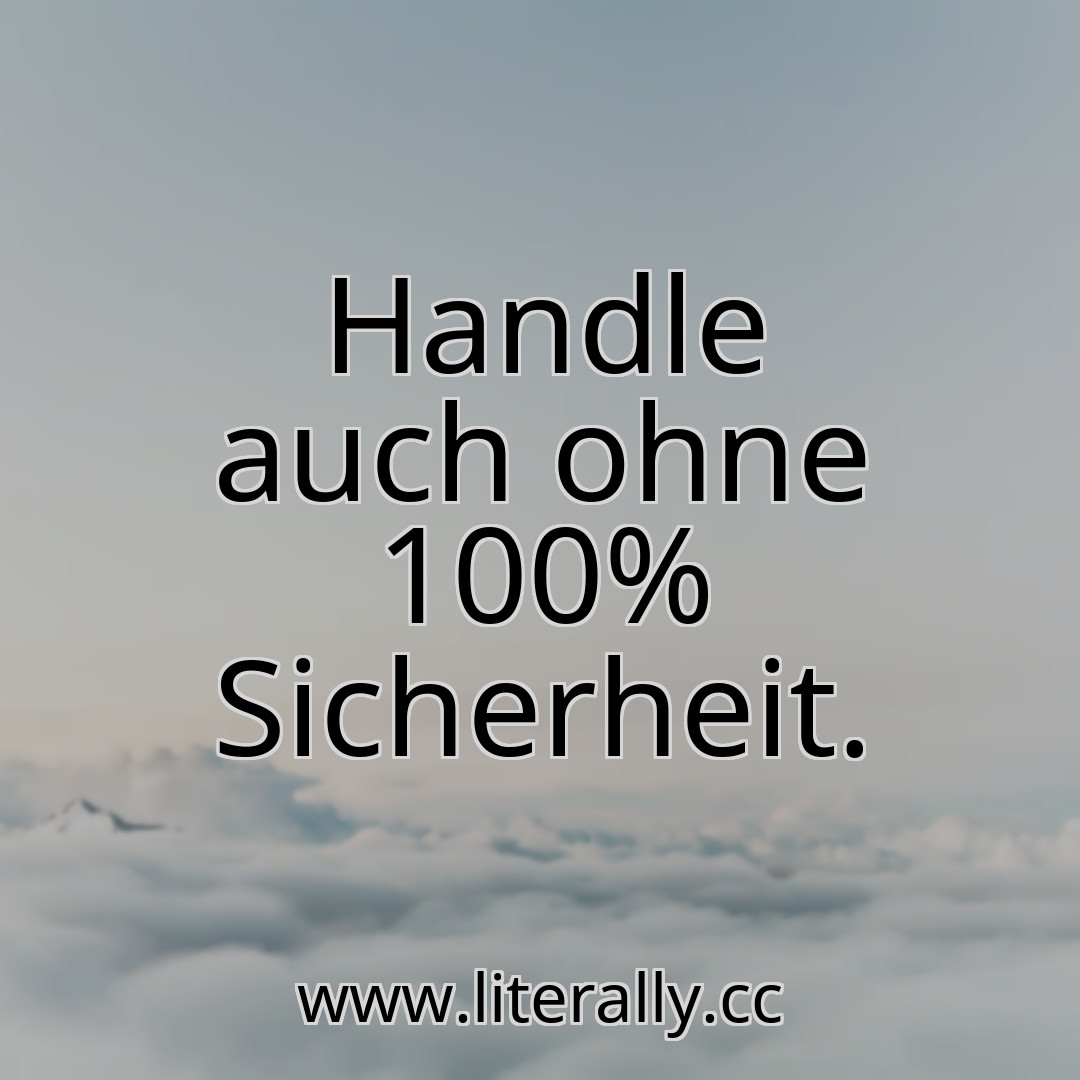 Handle auch ohne 100% Sicherheit.
