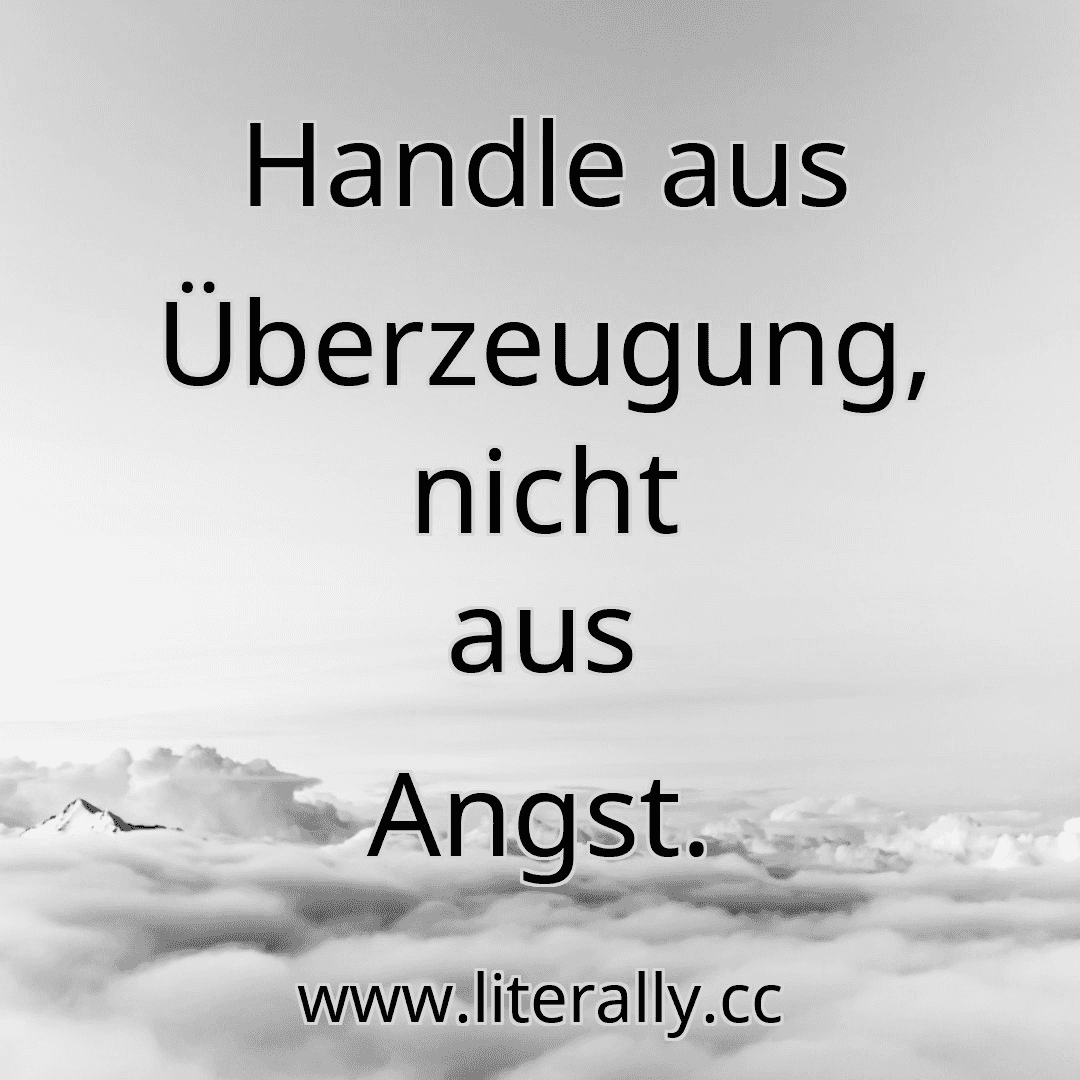 Handle aus Überzeugung, nicht aus Angst.
