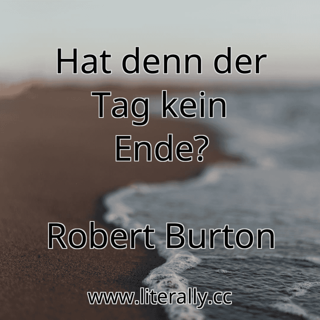 Hat denn der Tag kein Ende?
Robert Burton
