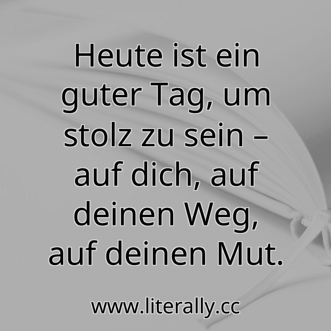 Heute ist ein guter Tag, um stolz zu sein – auf dich, auf deinen Weg, auf deinen Mut.
