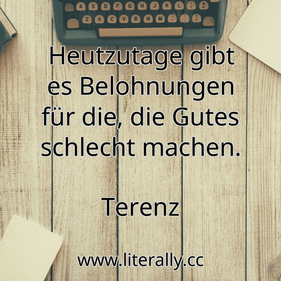 Heutzutage gibt es Belohnungen für die, die Gutes schlecht machen.
Terenz
