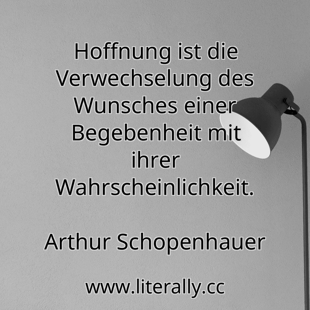 Hoffnung ist die Verwechselung des Wunsches einer Begebenheit mit ihrer Wahrscheinlichkeit.
Arthur Schopenhauer
