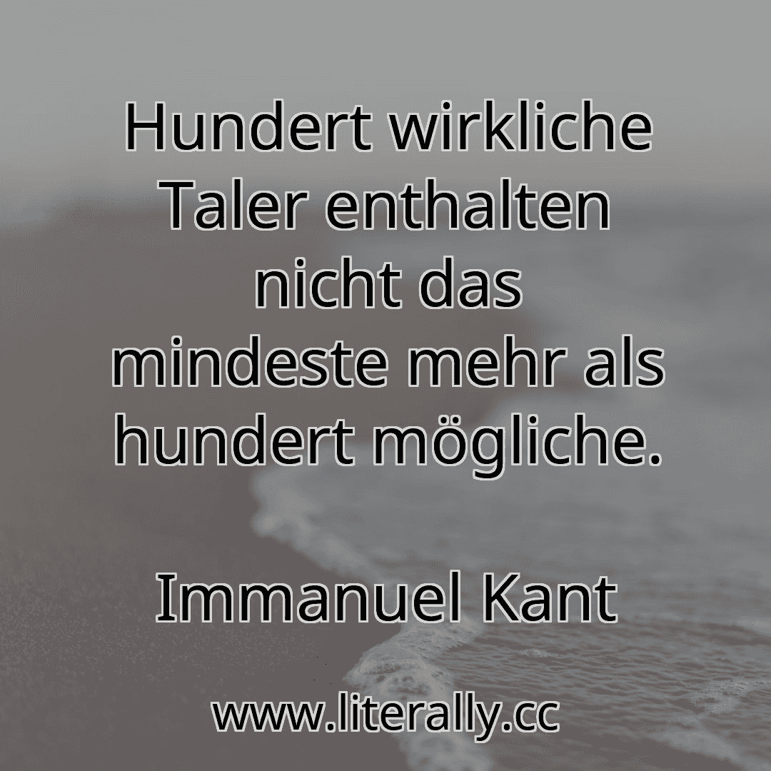 Hundert wirkliche Taler enthalten nicht das mindeste mehr als hundert mögliche.
Immanuel Kant
