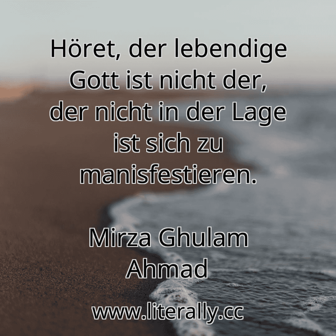 Höret, der lebendige Gott ist nicht der, der nicht in der Lage ist sich zu manisfestieren.
Mirza Ghulam Ahmad
