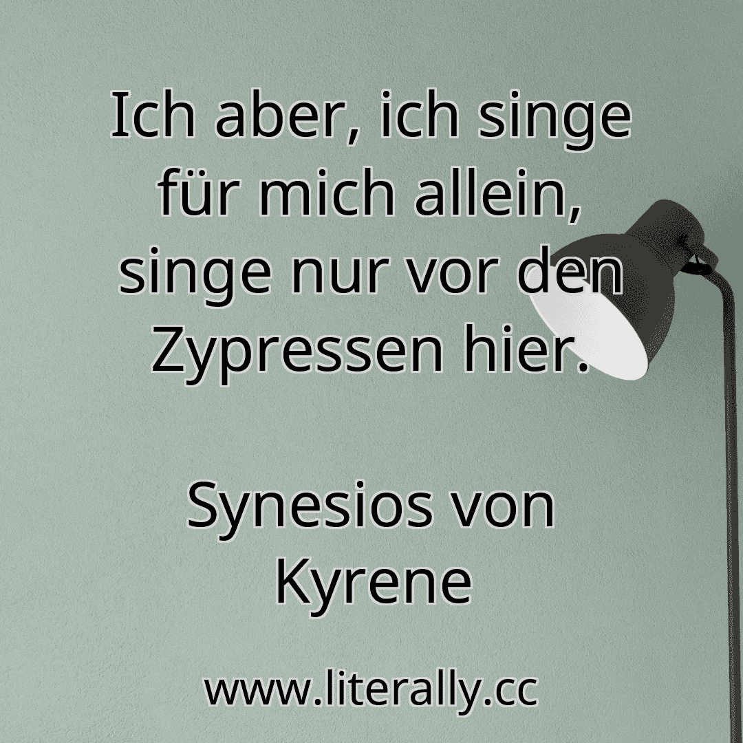 Ich aber, ich singe für mich allein, singe nur vor den Zypressen hier.
Synesios von Kyrene
