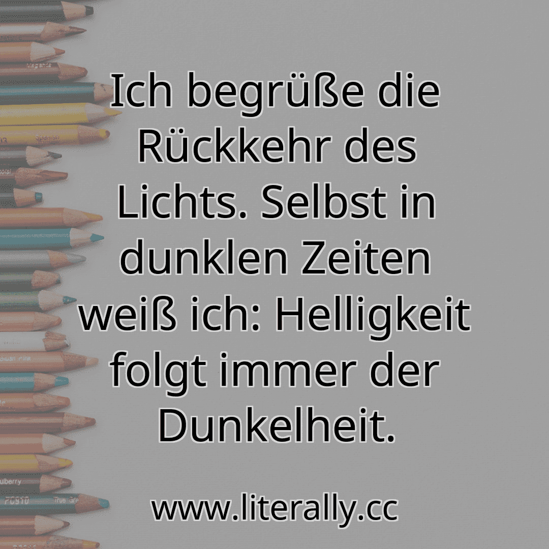 Ich begrüße die Rückkehr des Lichts. Selbst in dunklen Zeiten weiß ich: Helligkeit folgt immer der Dunkelheit.
