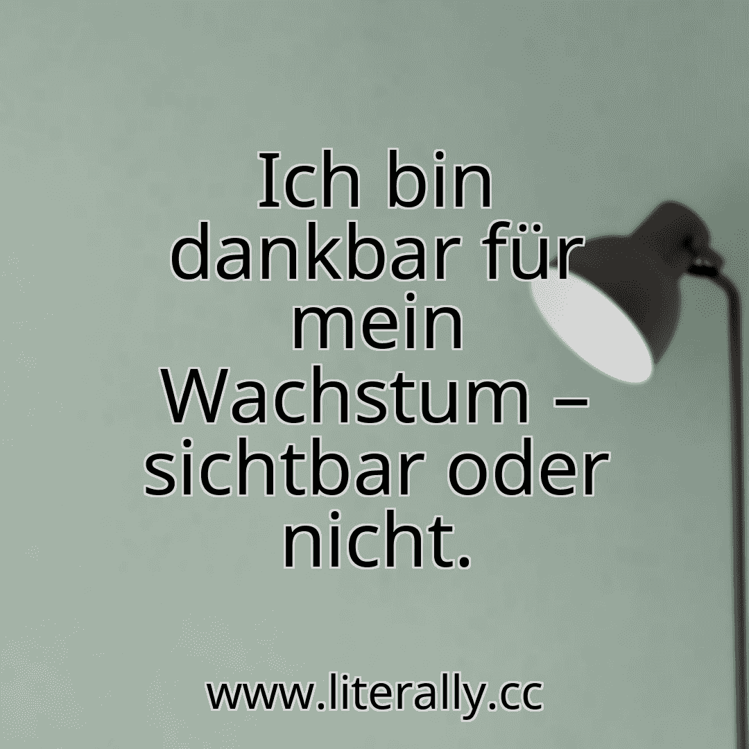 Ich bin dankbar für mein Wachstum – sichtbar oder nicht.
