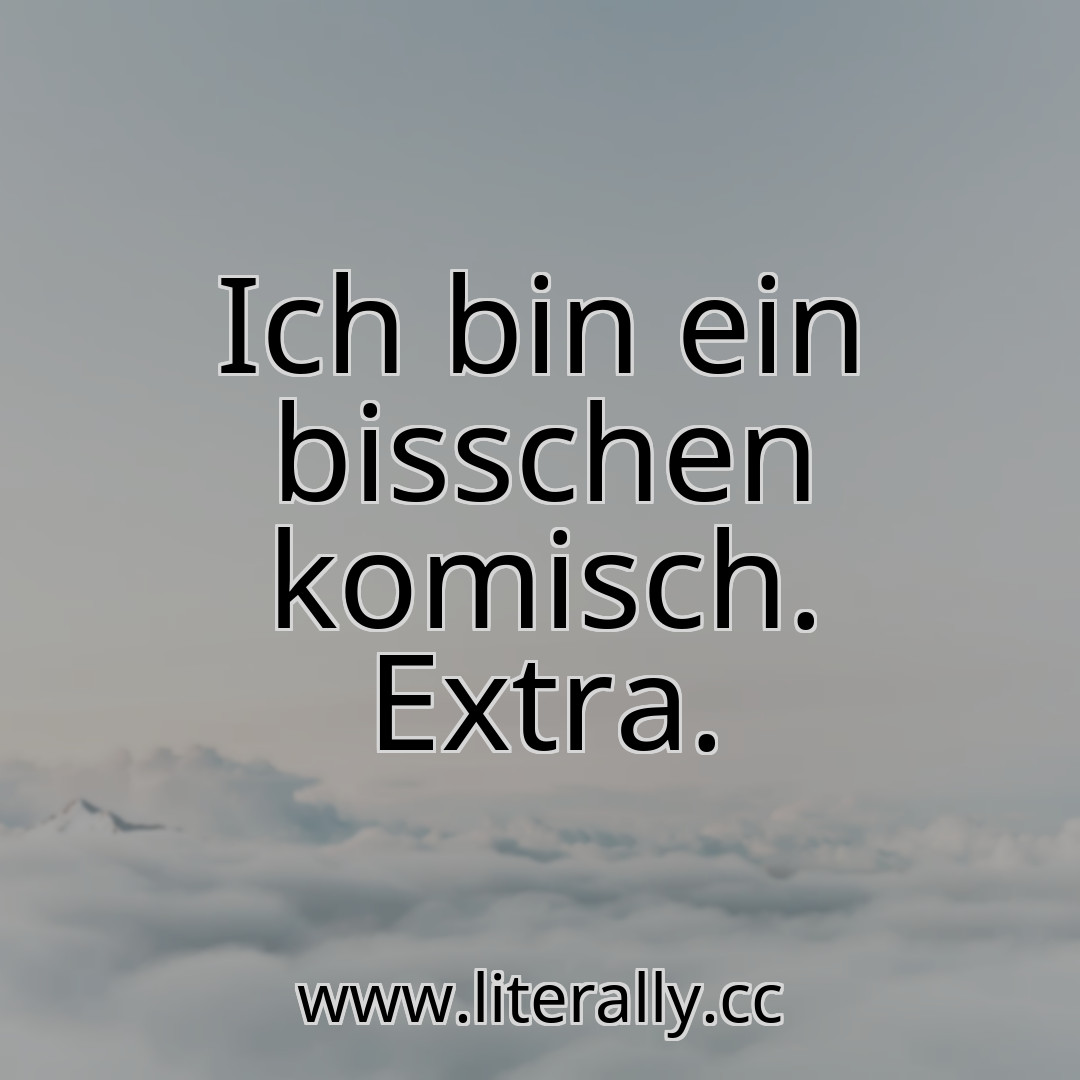 Ich bin ein bisschen komisch. Extra.
