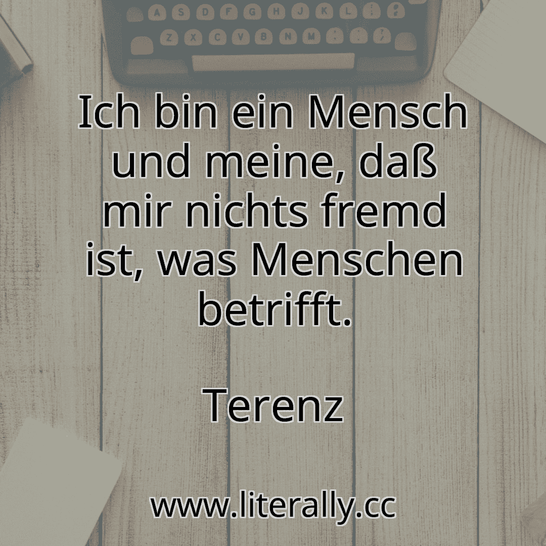 Ich bin ein Mensch und meine, daß mir nichts fremd ist, was Menschen betrifft.
Terenz
