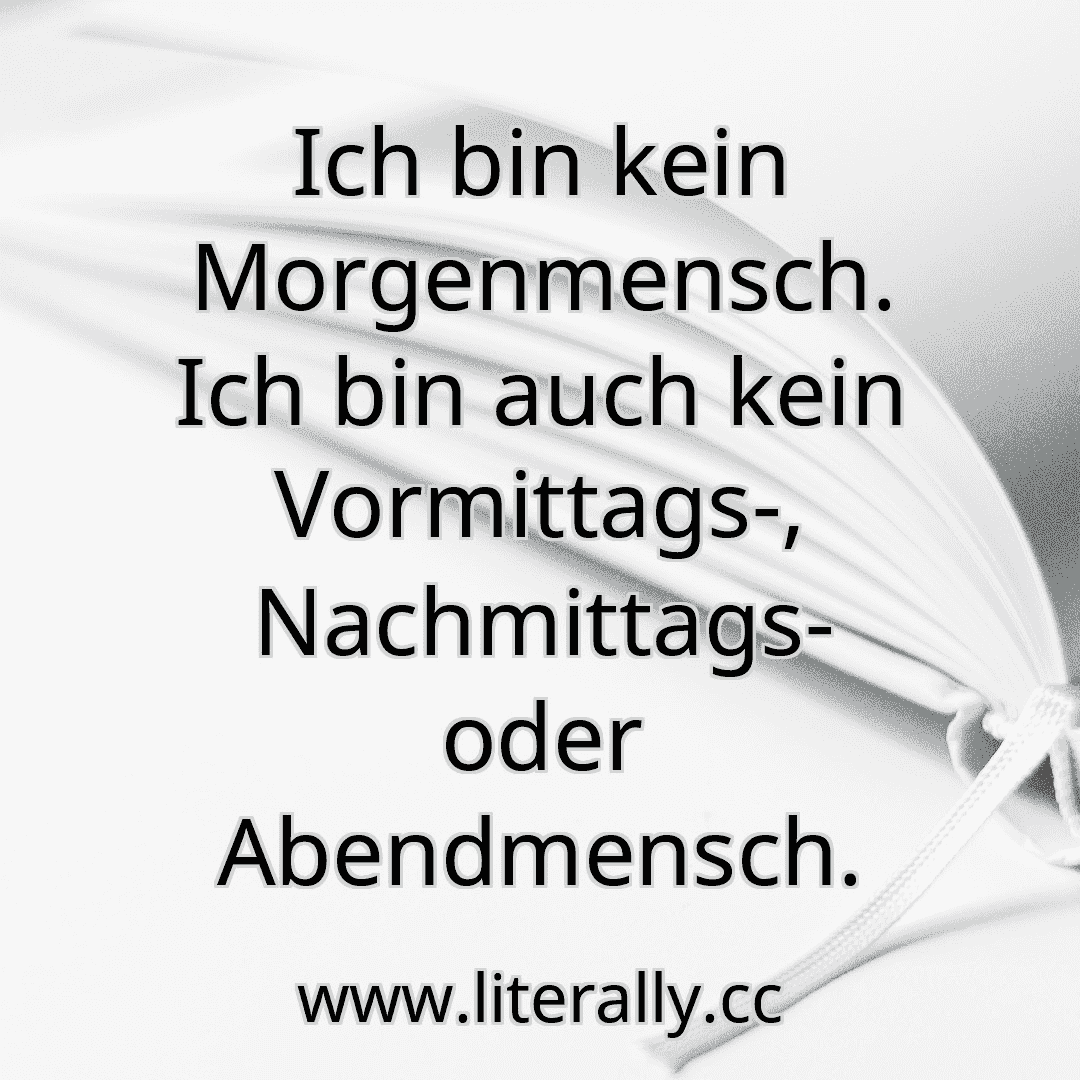 Ich bin kein Morgenmensch. Ich bin auch kein Vormittags-, Nachmittags- oder Abendmensch.
