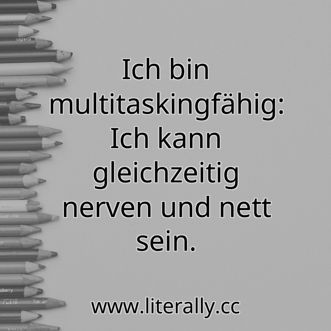Ich bin multitaskingfähig: Ich kann gleichzeitig nerven und nett sein.
