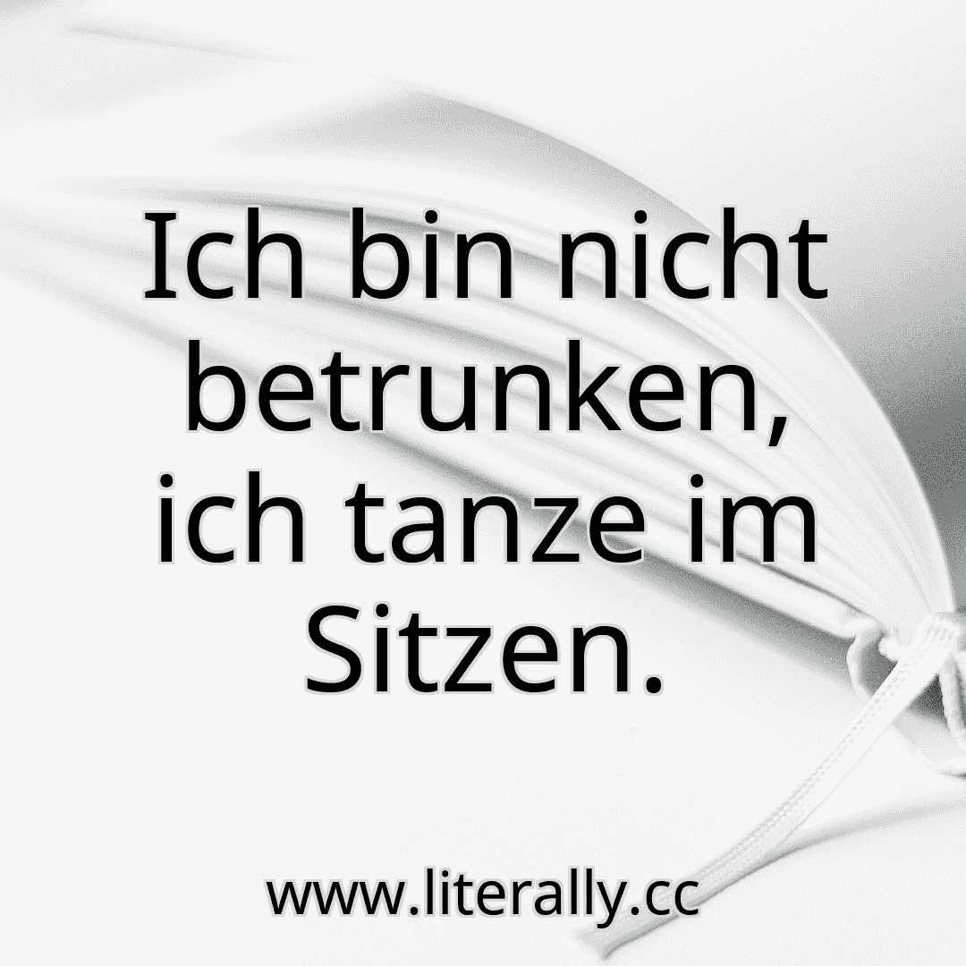Ich bin nicht betrunken, ich tanze im Sitzen.
