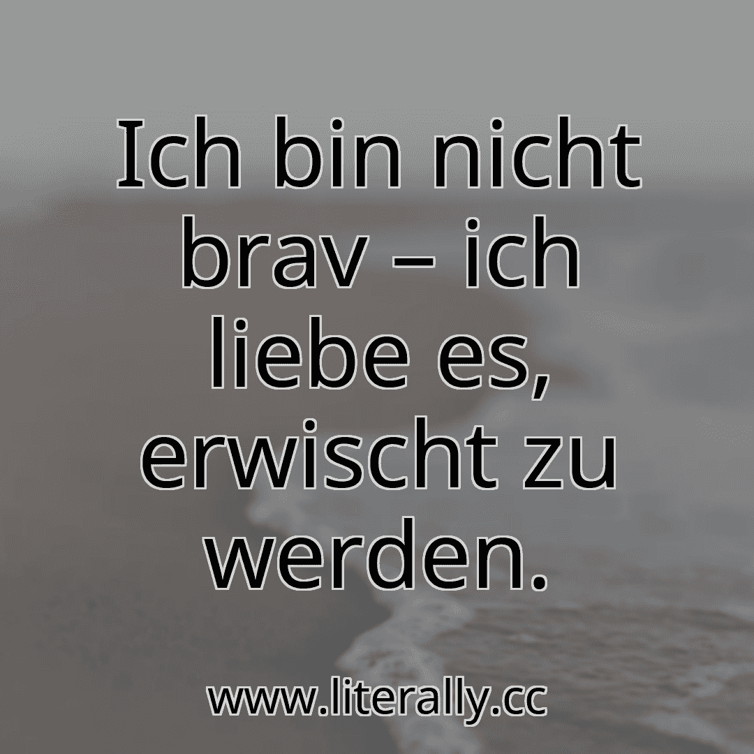 Ich bin nicht brav – ich liebe es, erwischt zu werden.
