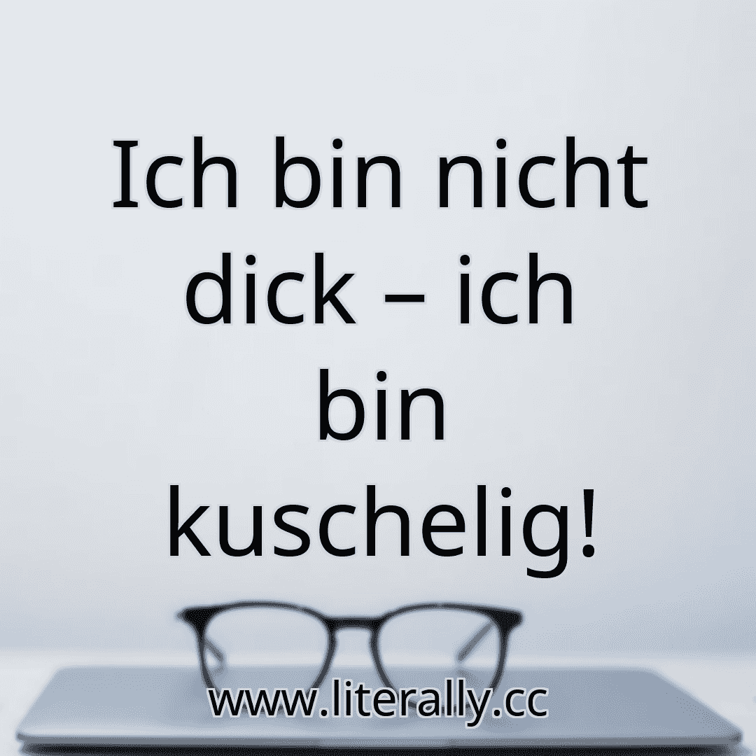 Ich bin nicht dick – ich bin kuschelig!
