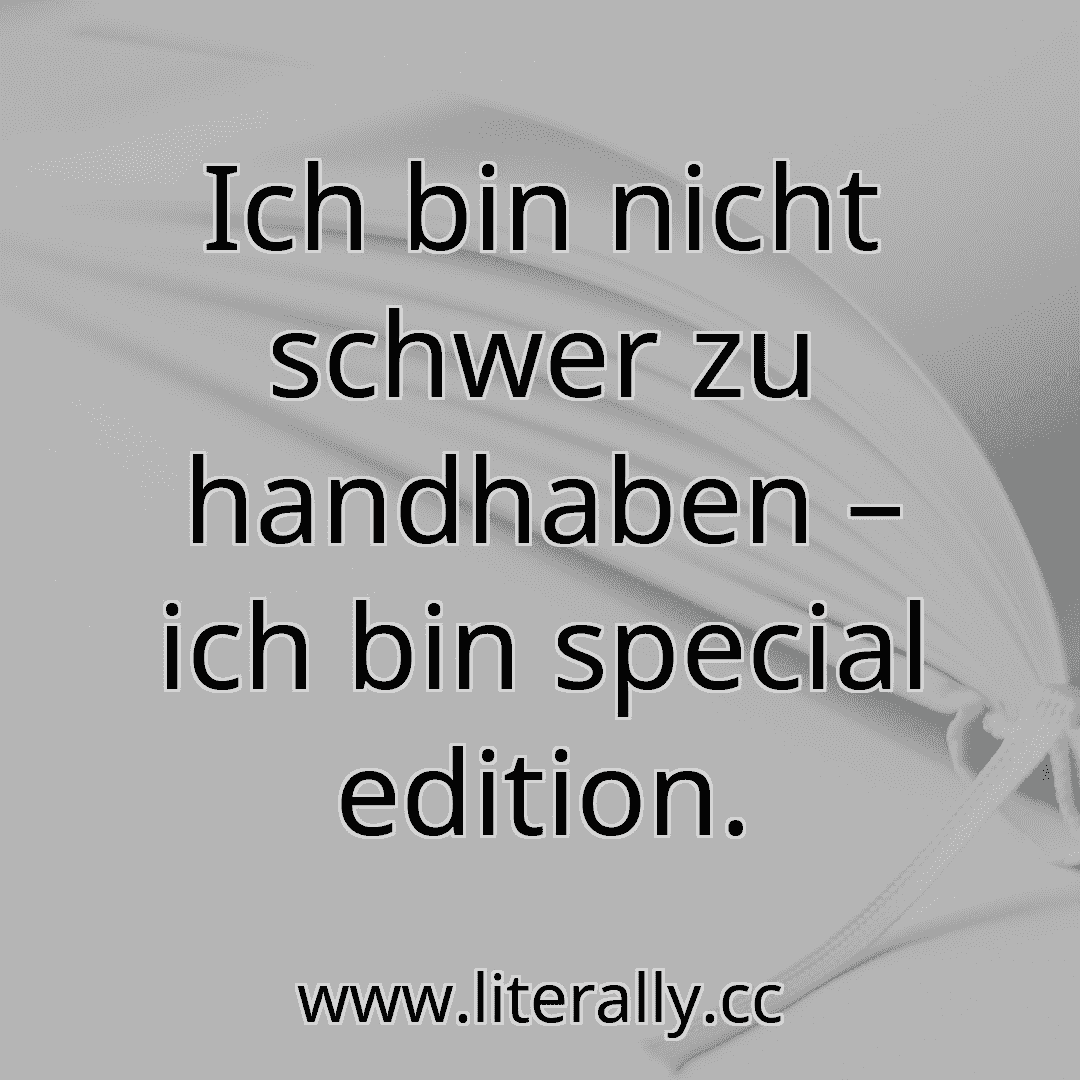 Ich bin nicht schwer zu handhaben – ich bin special edition.

