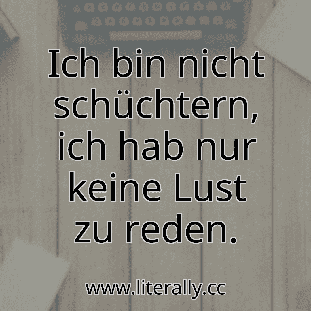 Ich bin nicht schüchtern, ich hab nur keine Lust zu reden.
