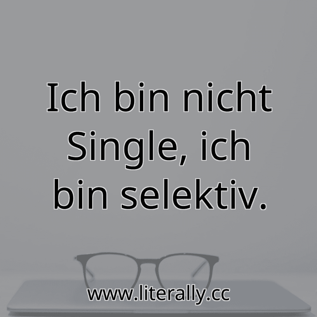 Ich bin nicht Single, ich bin selektiv.
