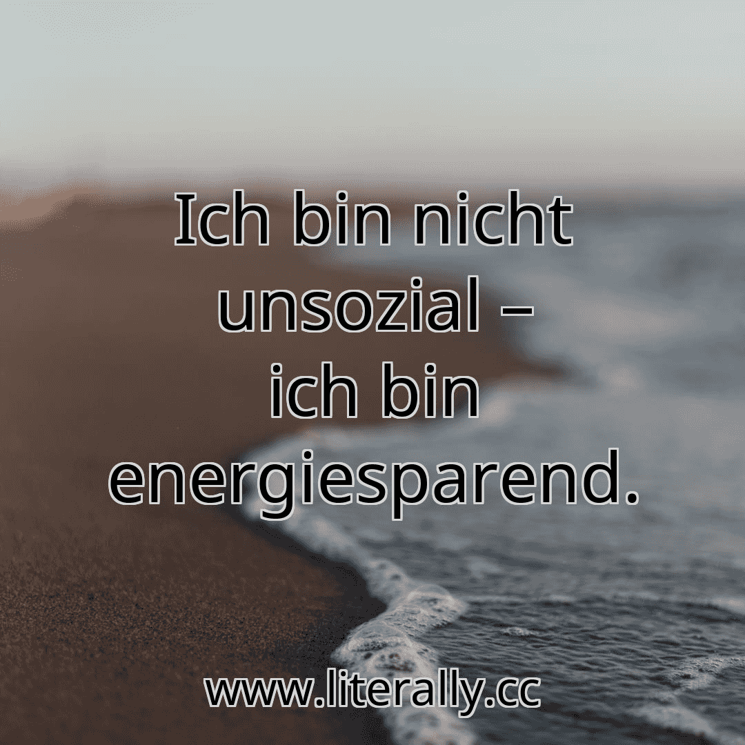 Ich bin nicht unsozial – ich bin energiesparend.

