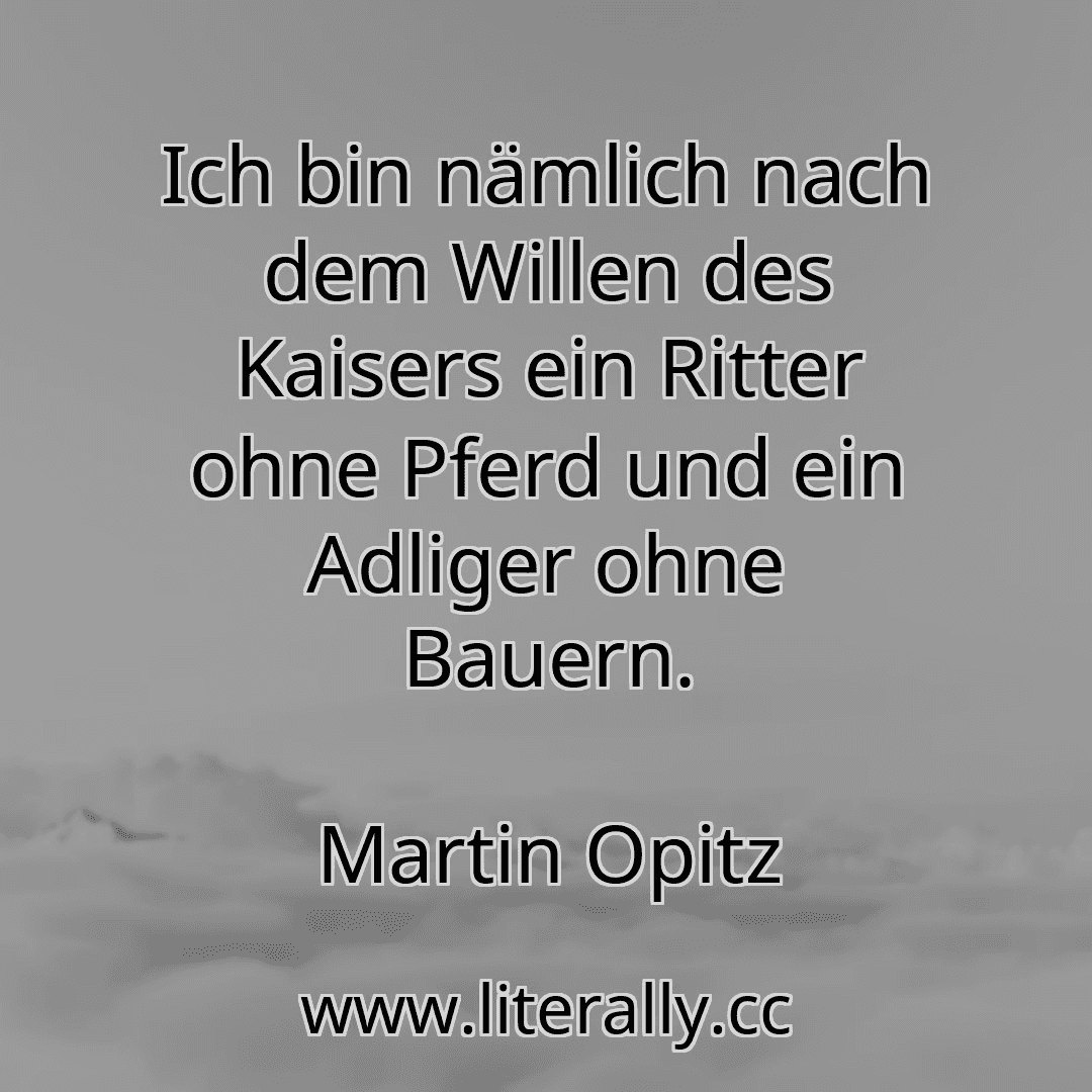 Ich bin nämlich nach dem Willen des Kaisers ein Ritter ohne Pferd und ein Adliger ohne Bauern.
Martin Opitz
