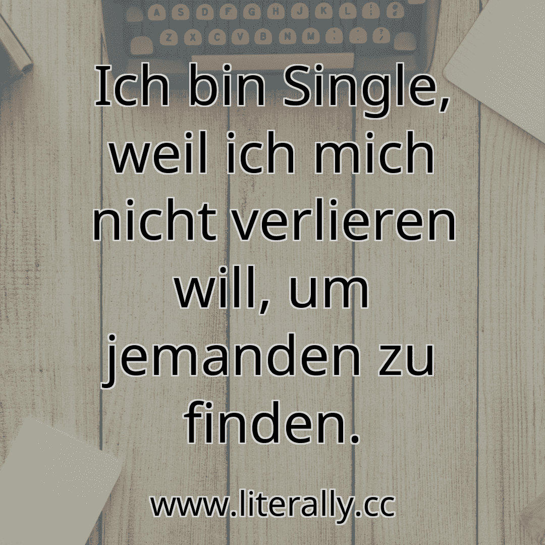 Ich bin Single, weil ich mich nicht verlieren will, um jemanden zu finden.
