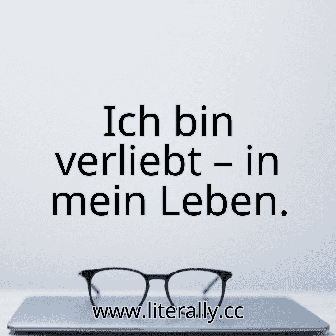Ich bin verliebt – in mein Leben.
