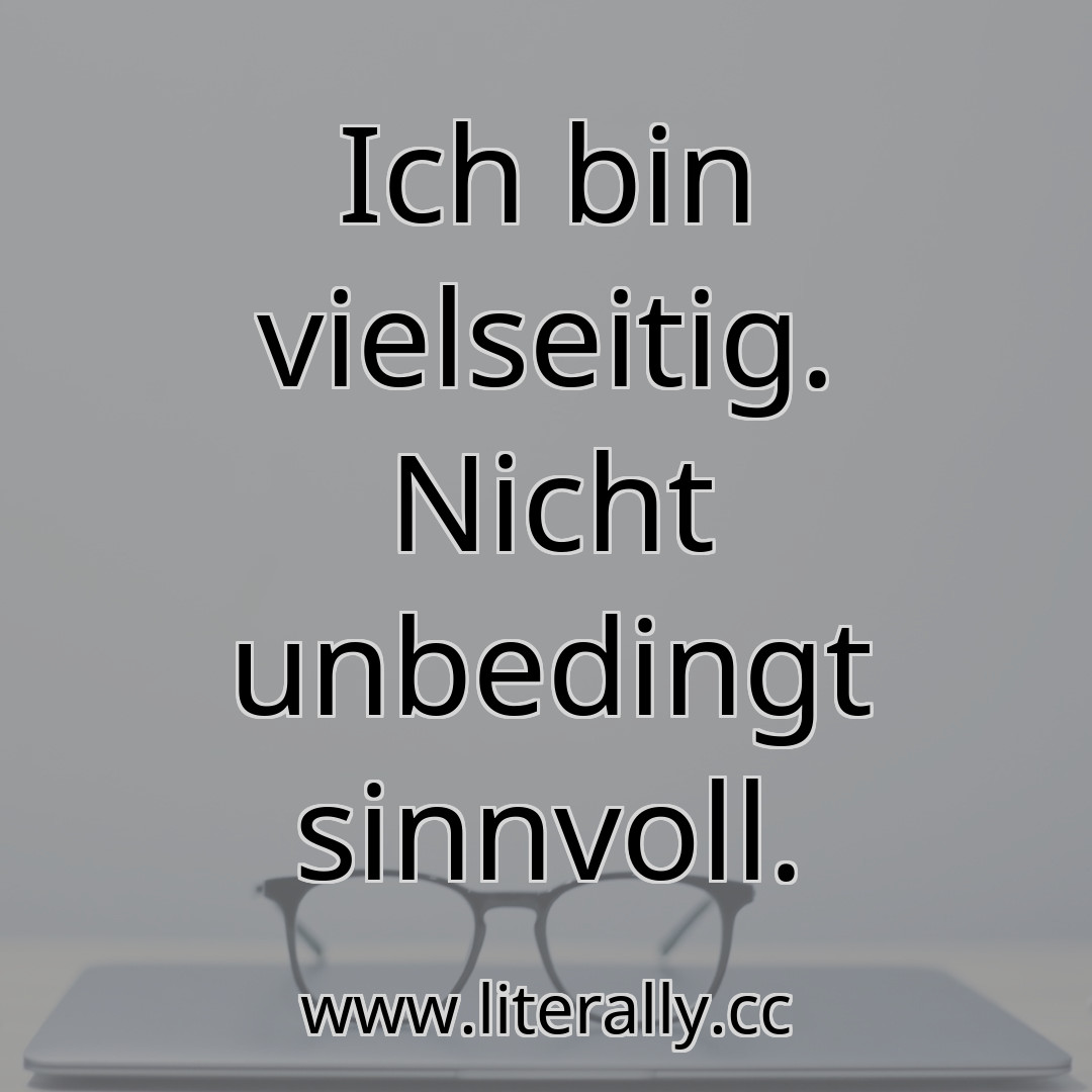 Ich bin vielseitig. Nicht unbedingt sinnvoll.
