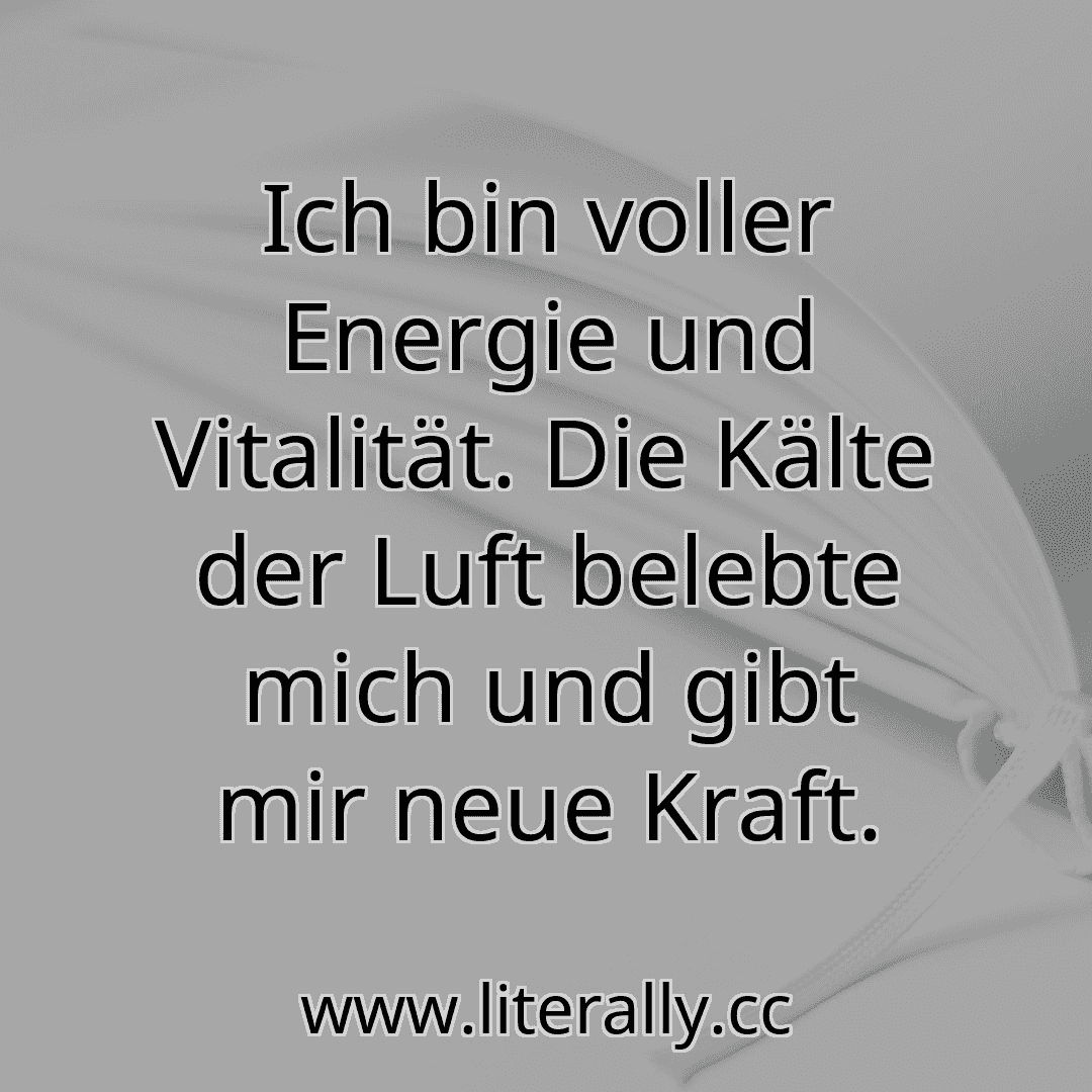 Ich bin voller Energie und Vitalität. Die Kälte der Luft belebte mich und gibt mir neue Kraft.
