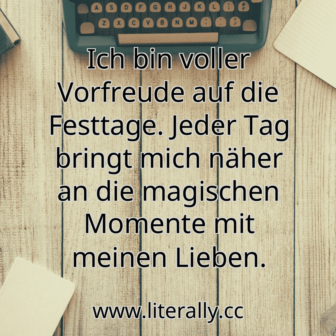 Ich bin voller Vorfreude auf die Festtage. Jeder Tag bringt mich näher an die magischen Momente mit meinen Lieben.
