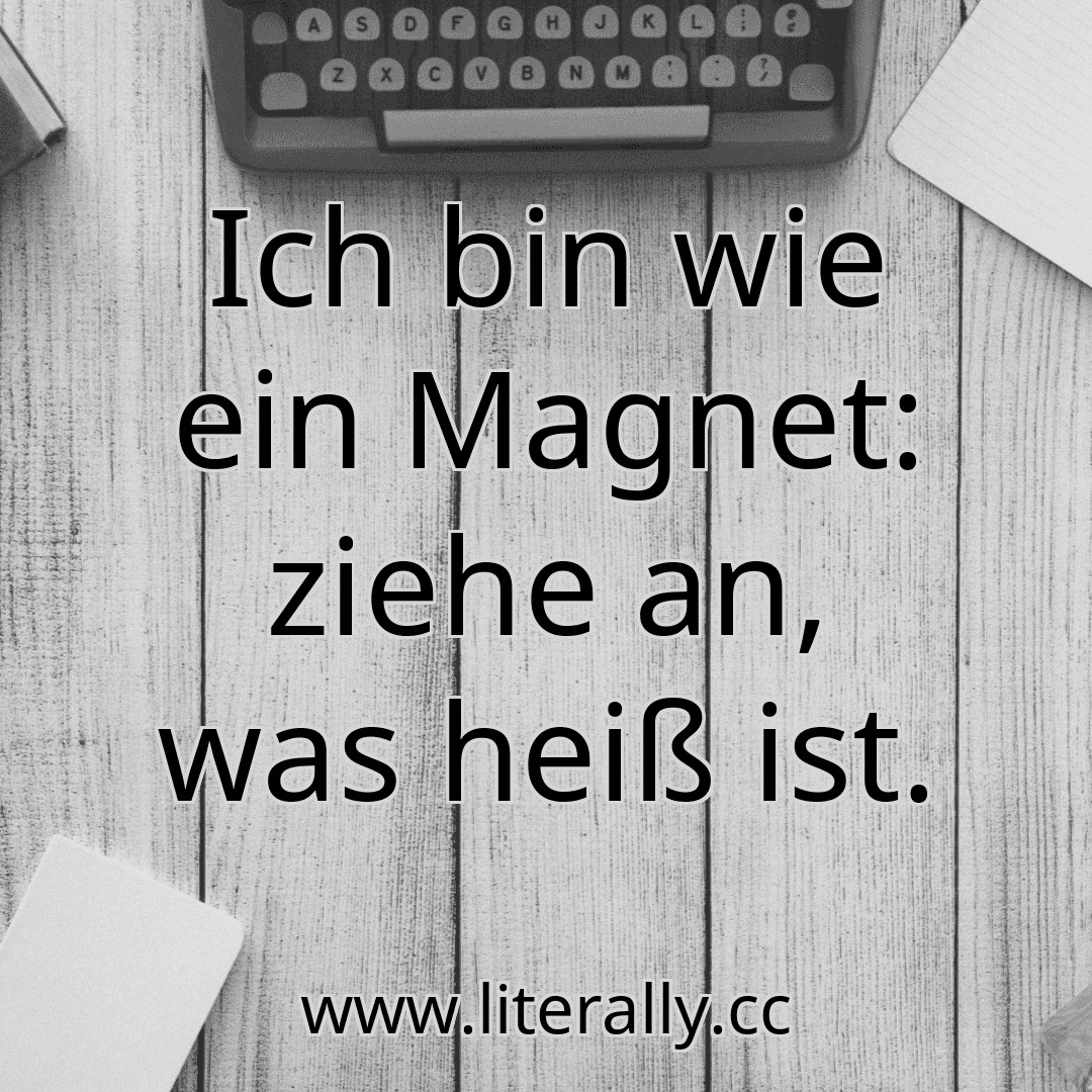 Ich bin wie ein Magnet: ziehe an, was heiß ist.
