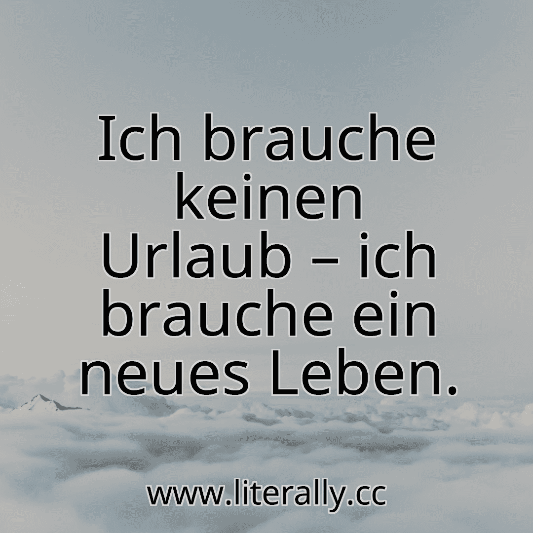 Ich brauche keinen Urlaub – ich brauche ein neues Leben.
