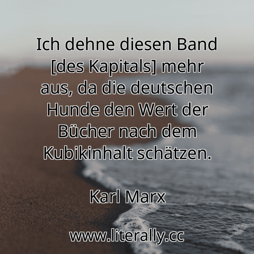 Ich dehne diesen Band [des Kapitals] mehr aus, da die deutschen Hunde den Wert der Bücher nach dem Kubikinhalt schätzen.
Karl Marx
