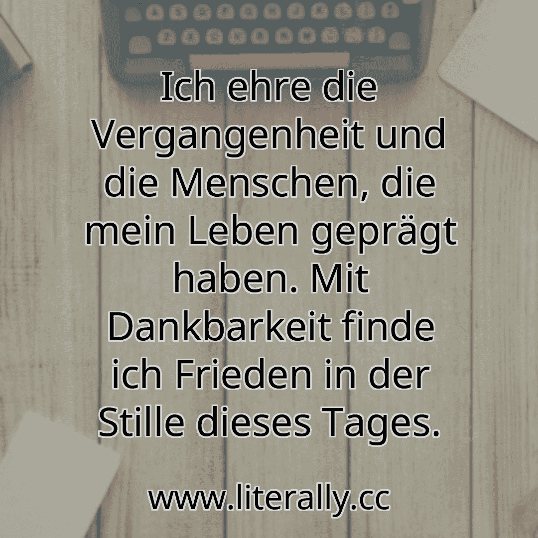 Ich ehre die Vergangenheit und die Menschen, die mein Leben geprägt haben. Mit Dankbarkeit finde ich Frieden in der Stille dieses Tages.
