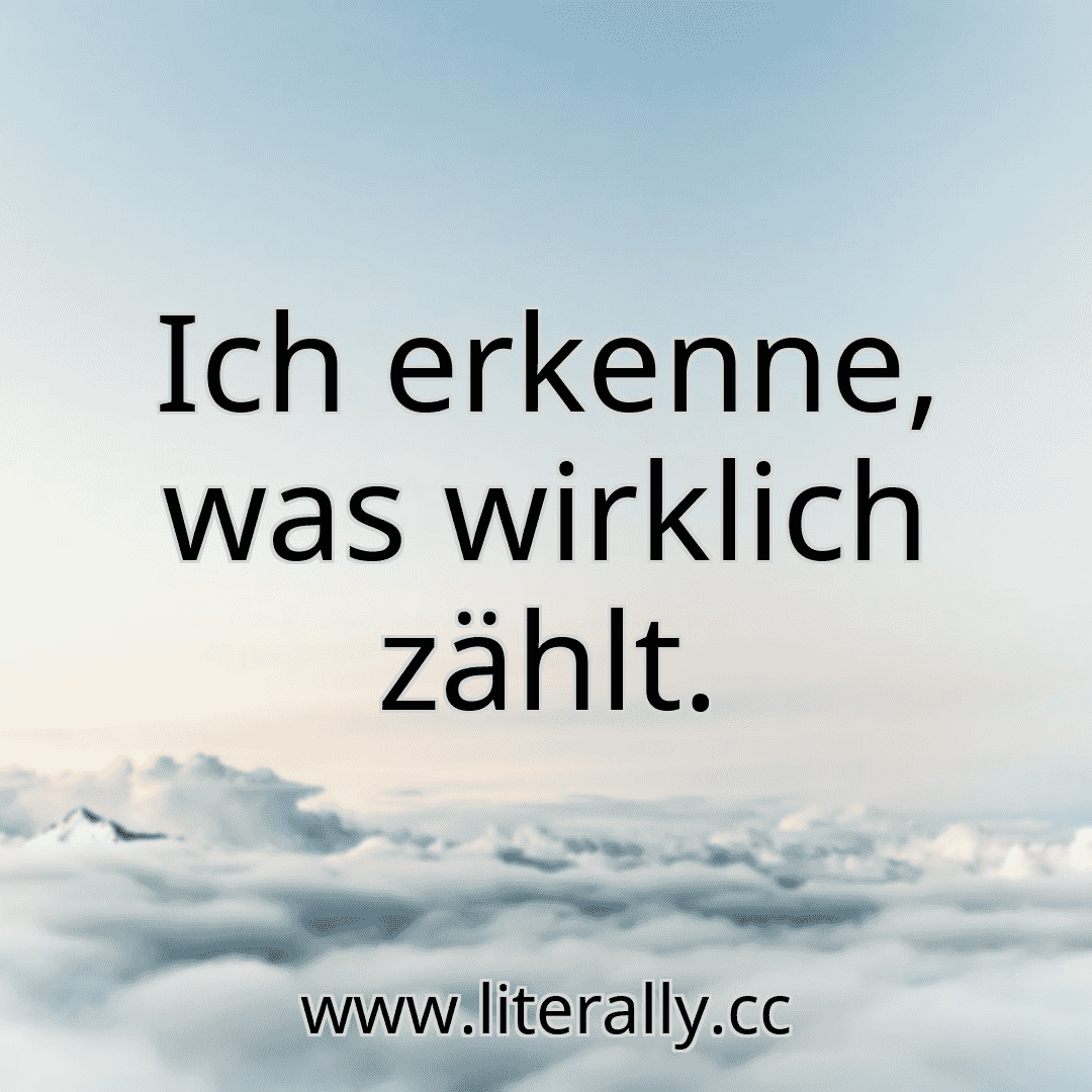 Ich erkenne, was wirklich zählt.
