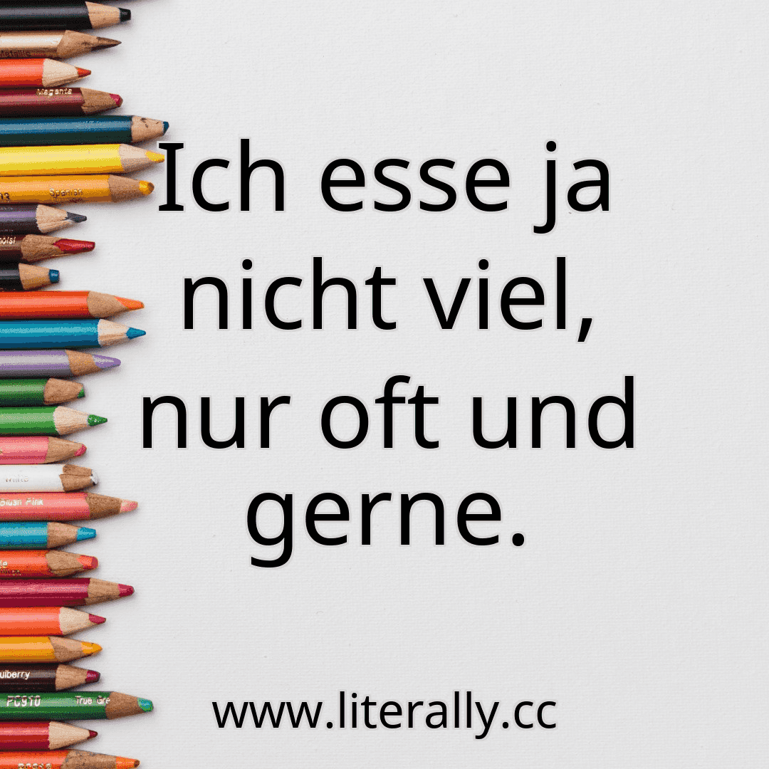 Ich esse ja nicht viel, nur oft und gerne.
