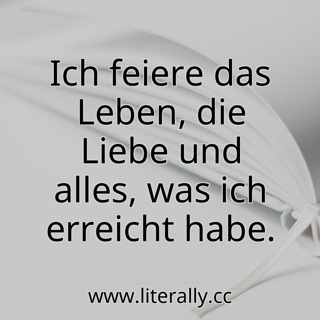 Ich feiere das Leben, die Liebe und alles, was ich erreicht habe.

