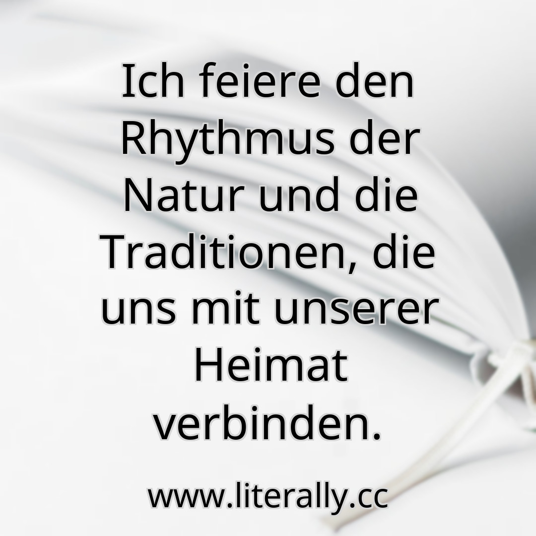 Ich feiere den Rhythmus der Natur und die Traditionen, die uns mit unserer Heimat verbinden.
