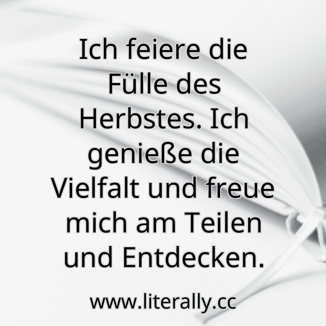 Ich feiere die Fülle des Herbstes. Ich genieße die Vielfalt und freue mich am Teilen und Entdecken.

